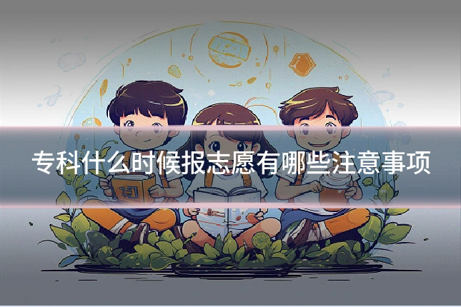 专科什么时候报志愿有哪些注意事项