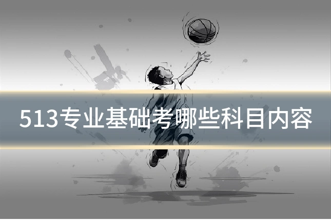 513专业基础考哪些科目内容