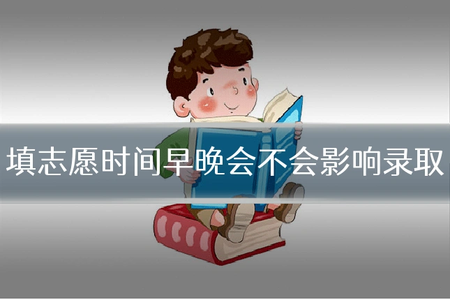 填志愿时间早晚会不会影响录取