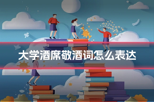 大学酒席敬酒词怎么表达