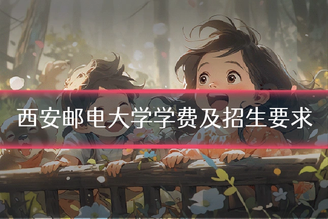 西安邮电大学学费及招生要求