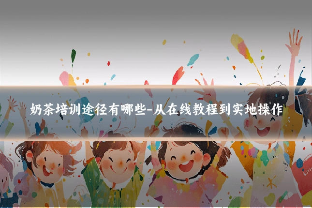 奶茶培训途径有哪些-从在线教程到实地操作