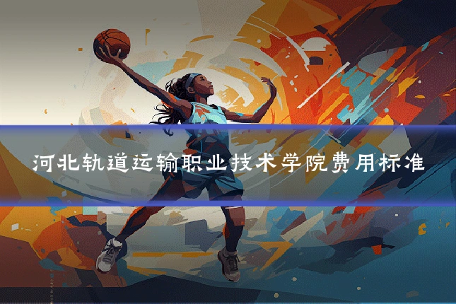 河北轨道运输职业技术学院费用标准