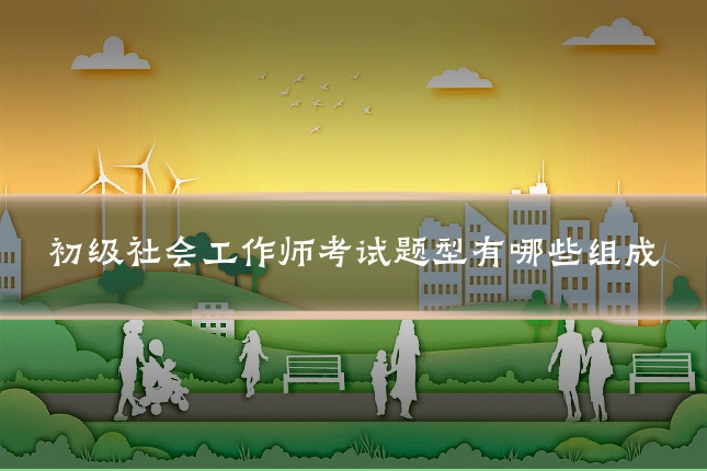 初级社会工作师考试题型有哪些组成