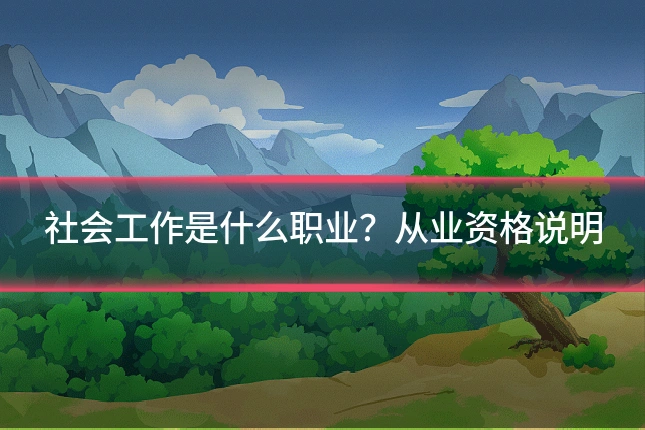 社会工作是什么职业？从业资格说明