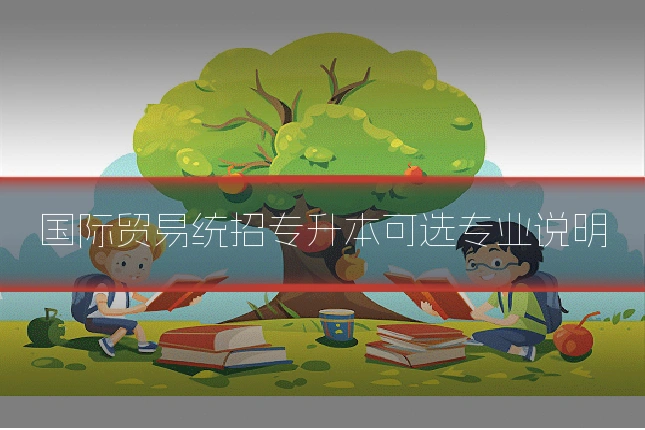 国际贸易统招专升本可选专业说明