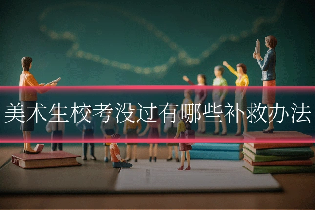 美术生校考没过有哪些补救办法