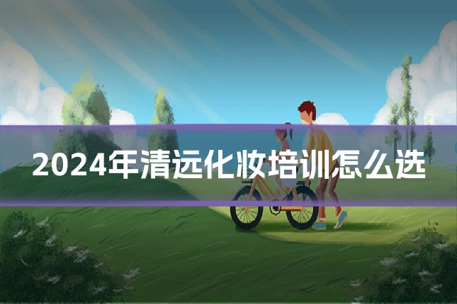 2024年清远化妆培训怎么选