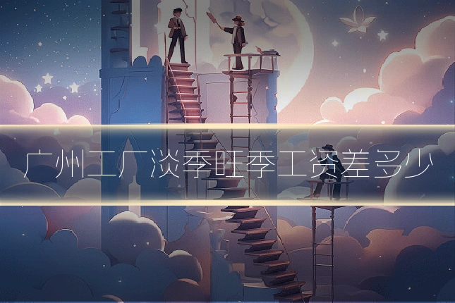 广州工厂淡季旺季工资差多少