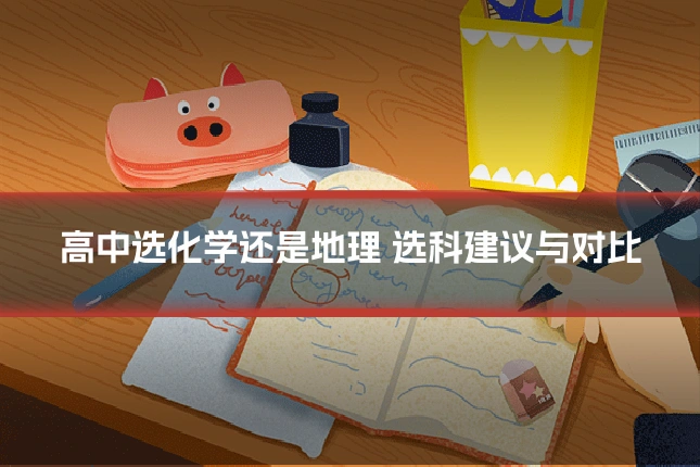 高中选化学还是地理 选科建议与对比