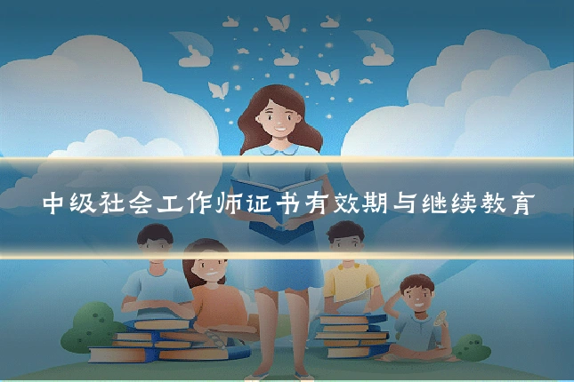 中级社会工作师证书有效期与继续教育