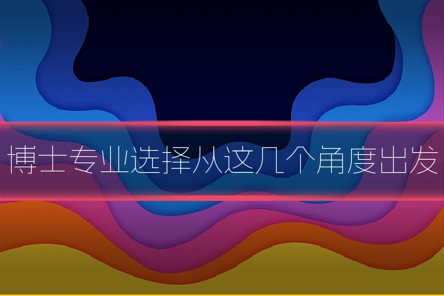博士专业选择从这几个角度出发