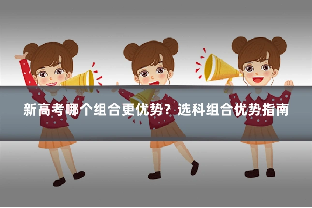 新高考哪个组合更优势？选科组合优势指南