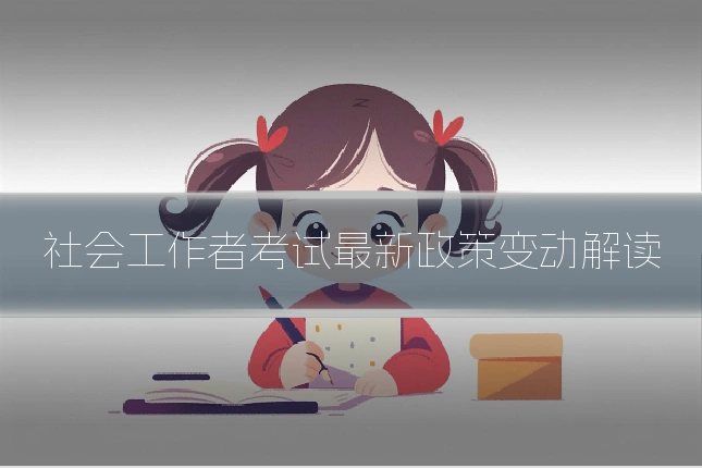 社会工作者考试最新政策变动解读