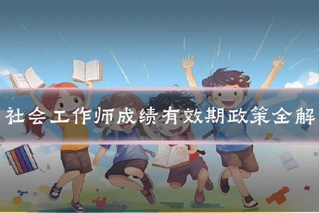 社会工作师成绩有效期政策全解