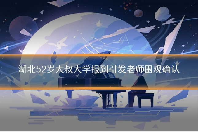 湖北52岁大叔大学报到引发老师围观确认