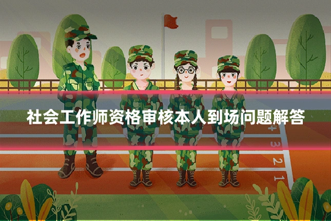 社会工作师资格审核本人到场问题解答