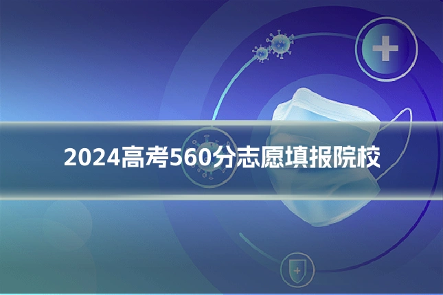 2024高考560分志愿填报院校