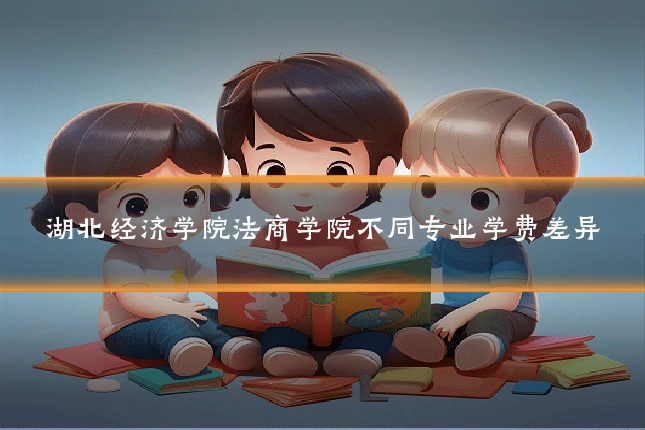 湖北经济学院法商学院不同专业学费差异