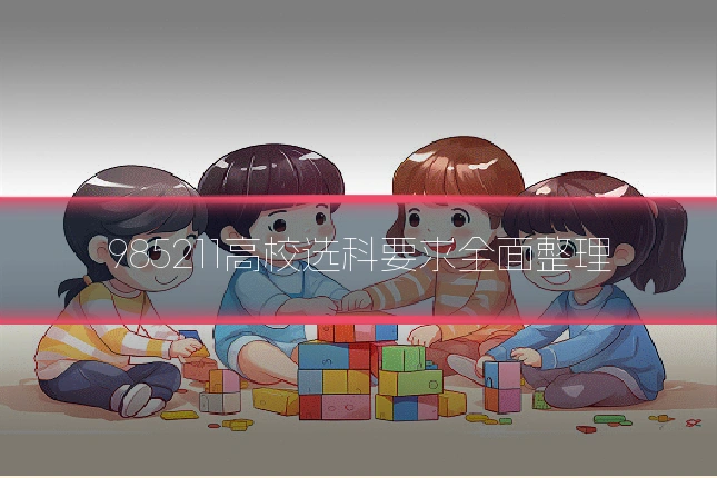 985211高校选科要求全面整理
