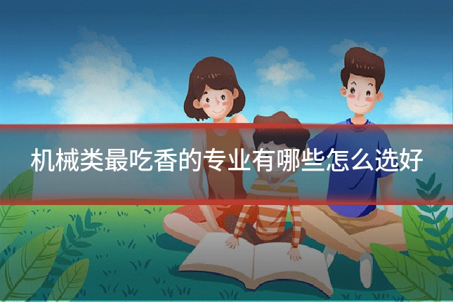 机械类最吃香的专业有哪些怎么选好