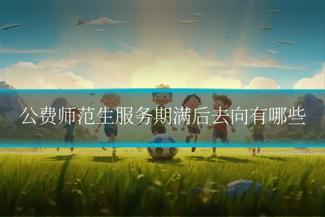 公费师范生服务期满后去向有哪些