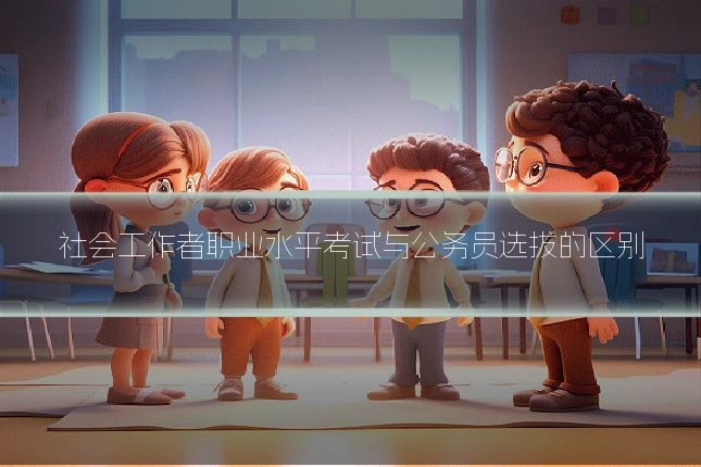 社会工作者职业水平考试与公务员选拔的区别
