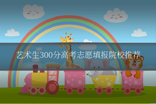 艺术生300分高考志愿填报院校推荐