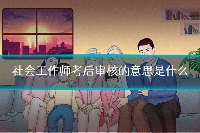 社会工作师考后审核的意思是什么