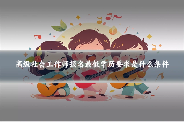 高级社会工作师报名最低学历要求是什么条件
