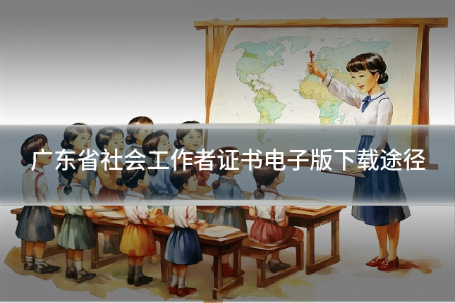 广东省社会工作者证书电子版下载途径