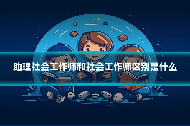 助理社会工作师和社会工作师区别是什么