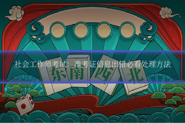 社会工作师考试：准考证信息出错必看处理方法