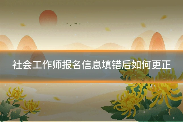 社会工作师报名信息填错后如何更正