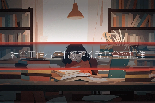 社会工作者证书领取流程及合格标准