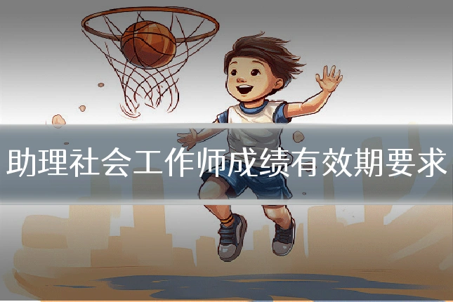 助理社会工作师成绩有效期要求