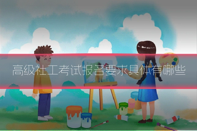 高级社工考试报名要求具体有哪些