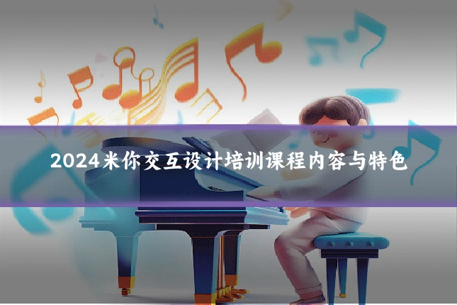 2024米你交互设计培训课程内容与特色