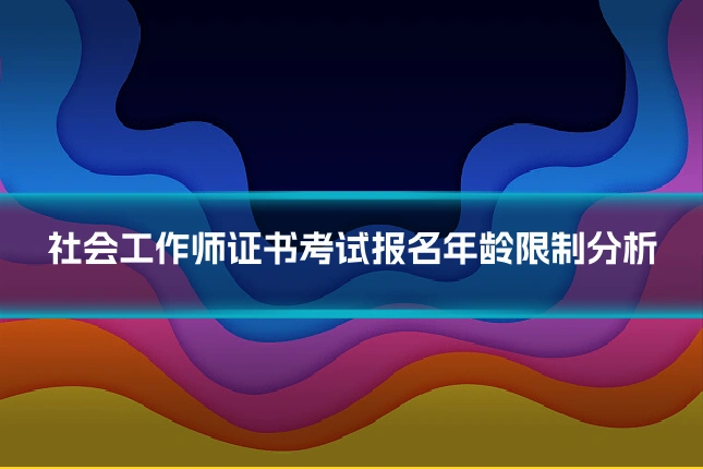 社会工作师证书考试报名年龄限制分析