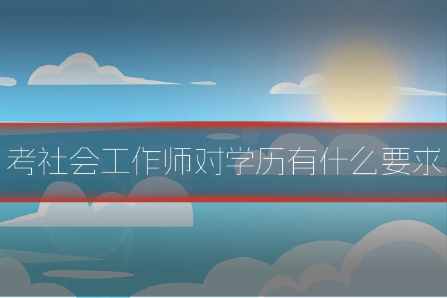 考社会工作师对学历有什么要求