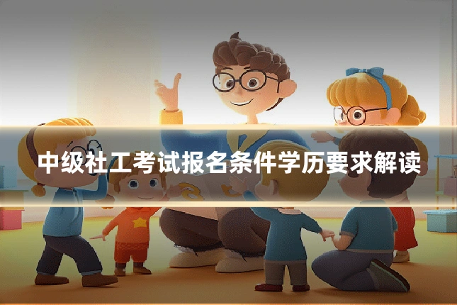 中级社工考试报名条件学历要求解读