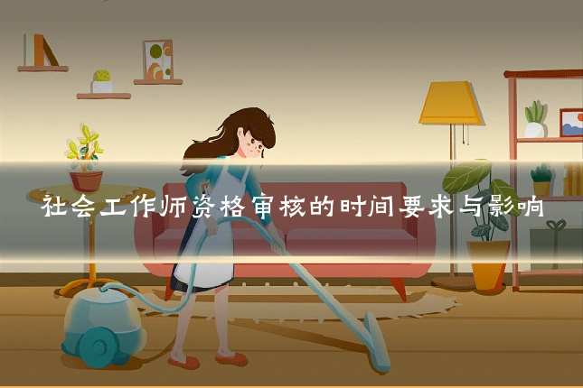 社会工作师资格审核的时间要求与影响