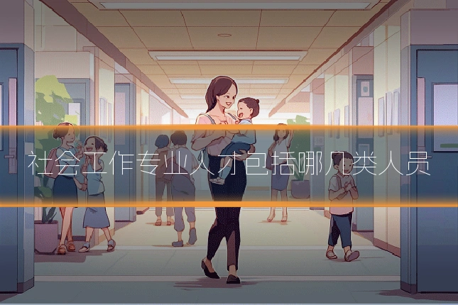 社会工作专业人才包括哪几类人员