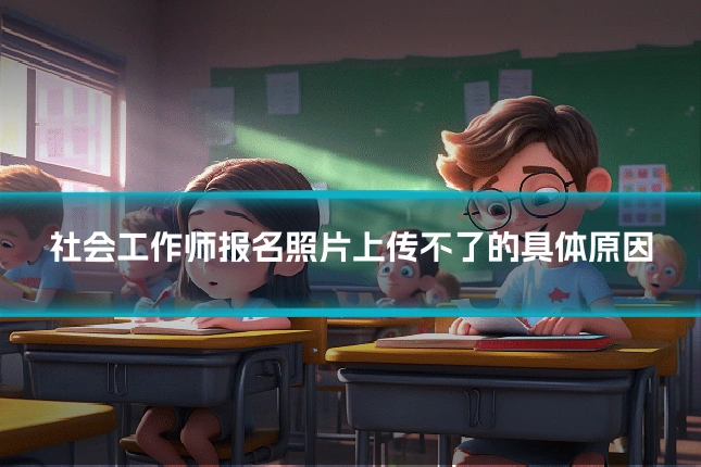 社会工作师报名照片上传不了的具体原因