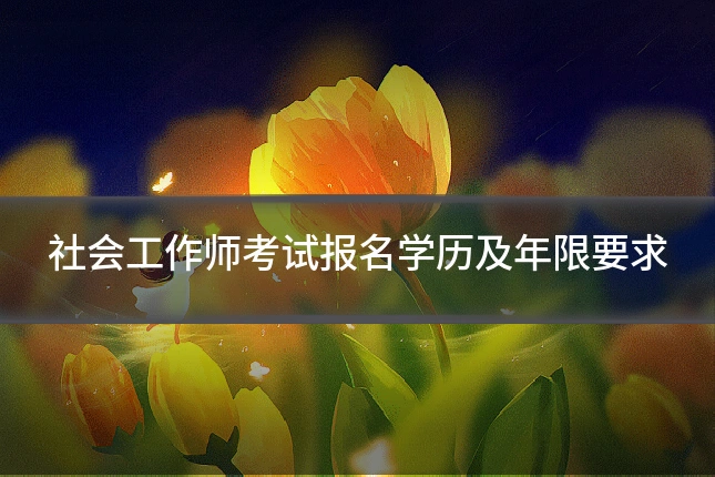 社会工作师考试报名学历及年限要求