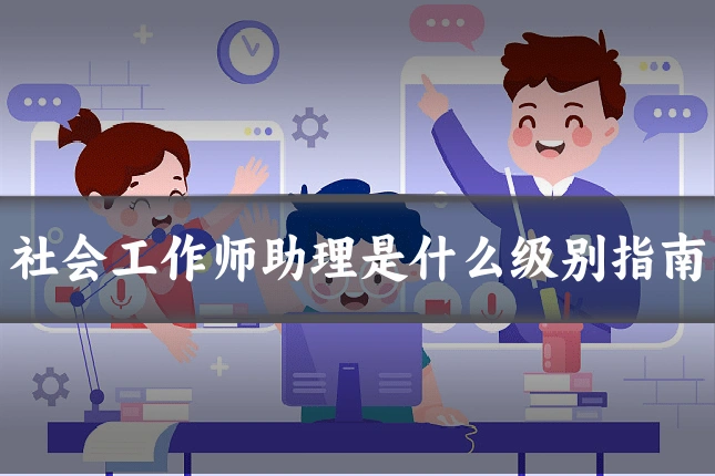 社会工作师助理是什么级别指南