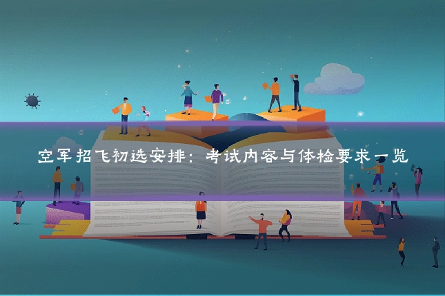 空军招飞初选安排：考试内容与体检要求一览