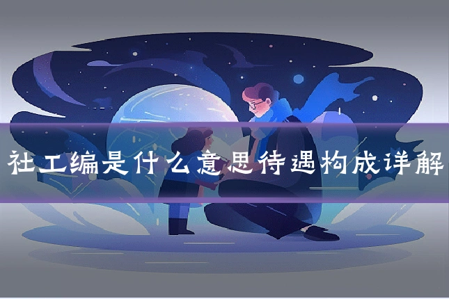 社工编是什么意思待遇构成详解