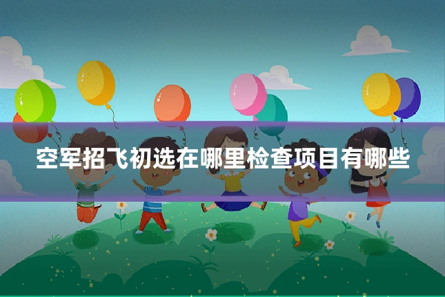 空军招飞初选在哪里检查项目有哪些