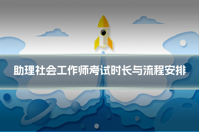 助理社会工作师考试时长与流程安排